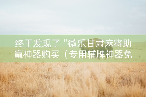 终于发现了“微乐甘肃麻将助赢神器购买（专用辅牌神器免安装）