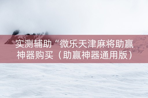 实测辅助“微乐天津麻将助赢神器购买（助赢神器通用版）