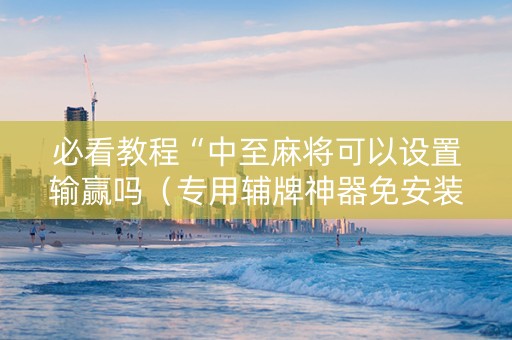 必看教程“中至麻将可以设置输赢吗（专用辅牌神器免安装）
