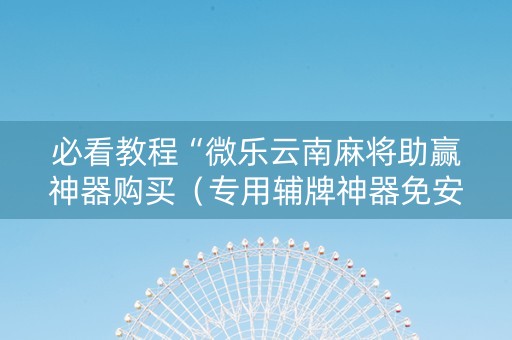 必看教程“微乐云南麻将助赢神器购买（专用辅牌神器免安装）