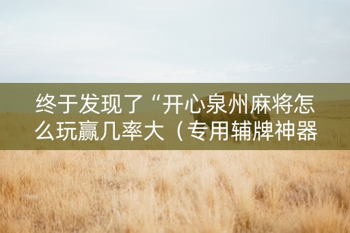 终于发现了“开心泉州麻将怎么玩赢几率大（专用辅牌神器免安装）