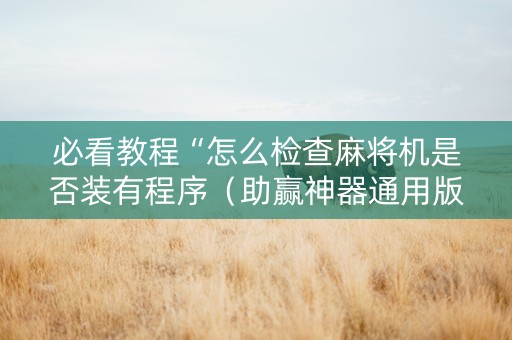 必看教程“怎么检查麻将机是否装有程序（助赢神器通用版）