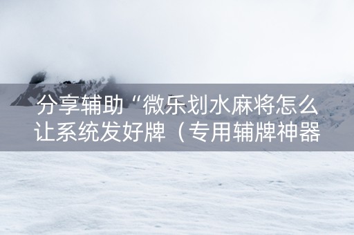 分享辅助“微乐划水麻将怎么让系统发好牌（专用辅牌神器免安装）