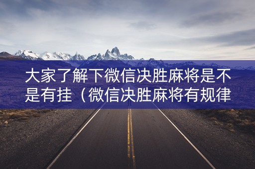大家了解下微信决胜麻将是不是有挂（微信决胜麻将有规律吗）