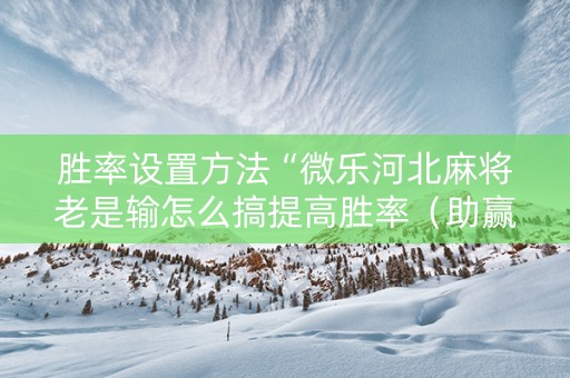 胜率设置方法“微乐河北麻将老是输怎么搞提高胜率（助赢神器通用版）