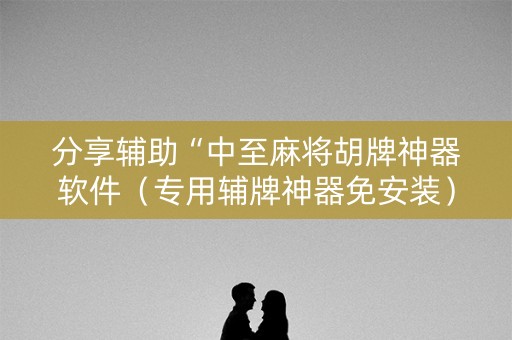分享辅助“中至麻将胡牌神器软件（专用辅牌神器免安装）