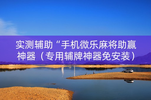 实测辅助“手机微乐麻将助赢神器（专用辅牌神器免安装）