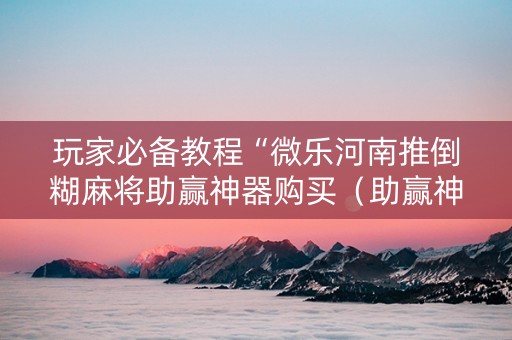 玩家必备教程“微乐河南推倒糊麻将助赢神器购买（助赢神器通用版）