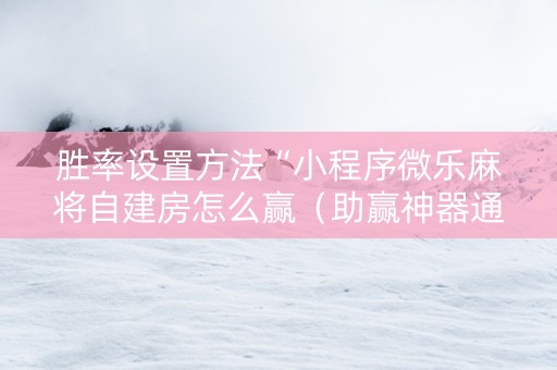 胜率设置方法“小程序微乐麻将自建房怎么赢（助赢神器通用版）