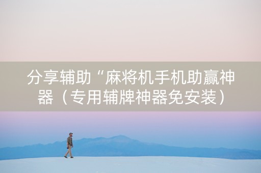 分享辅助“麻将机手机助赢神器（专用辅牌神器免安装）