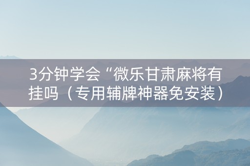3分钟学会“微乐甘肃麻将有挂吗（专用辅牌神器免安装）
