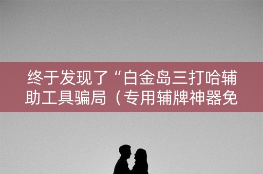 终于发现了“白金岛三打哈辅助工具骗局（专用辅牌神器免安装）