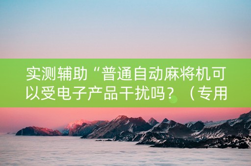 实测辅助“普通自动麻将机可以受电子产品干扰吗？（专用辅牌神器免安装）
