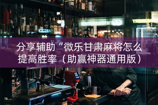分享辅助“微乐甘肃麻将怎么提高胜率（助赢神器通用版）