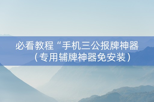 必看教程“手机三公报牌神器（专用辅牌神器免安装）