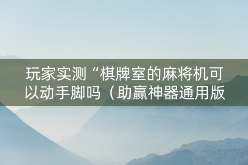 玩家实测“棋牌室的麻将机可以动手脚吗（助赢神器通用版）