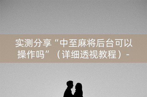 实测分享“中至麻将后台可以操作吗”（详细透视教程）-哔哩哔哩
