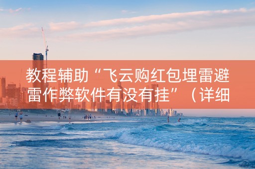 教程辅助“飞云购红包埋雷避雷作弊软件有没有挂”（详细透视教程）-哔哩哔哩