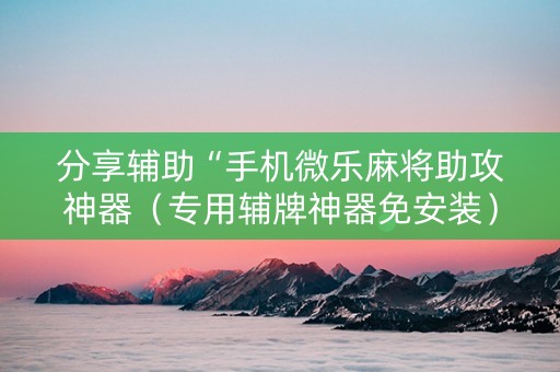 分享辅助“手机微乐麻将助攻神器（专用辅牌神器免安装）