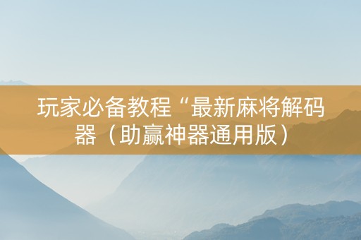 玩家必备教程“最新麻将解码器（助赢神器通用版）
