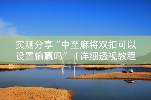 实测分享“中至麻将双扣可以设置输赢吗”（详细透视教程）-哔哩哔哩