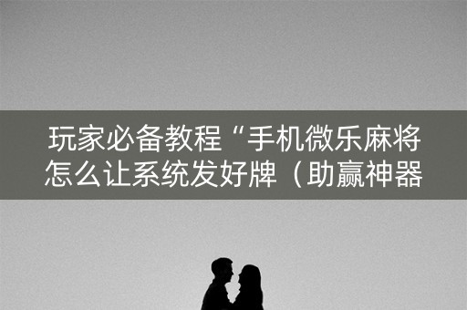 玩家必备教程“手机微乐麻将怎么让系统发好牌（助赢神器通用版）