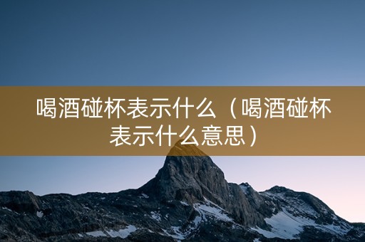 喝酒碰杯表示什么（喝酒碰杯表示什么意思）