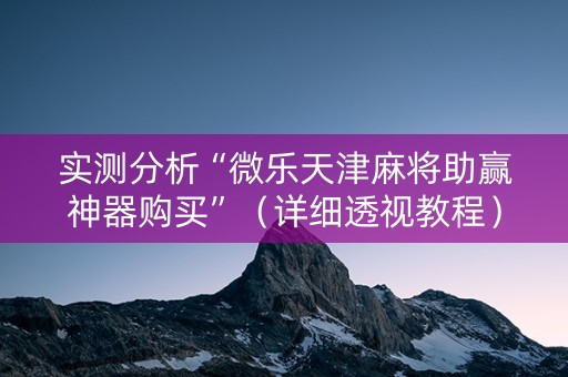 实测分析“微乐天津麻将助赢神器购买”（详细透视教程）-哔哩哔哩