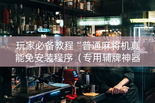 玩家必备教程“普通麻将机真能免安装程序（专用辅牌神器免安装）