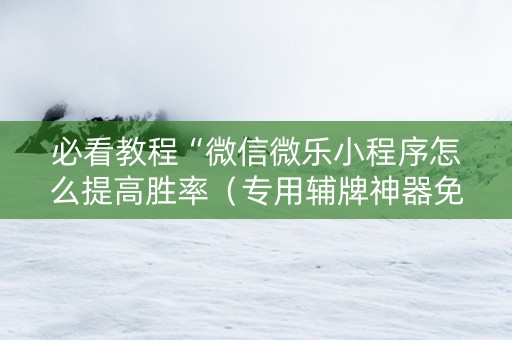 必看教程“微信微乐小程序怎么提高胜率（专用辅牌神器免安装）