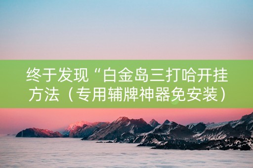 终于发现“白金岛三打哈开挂方法（专用辅牌神器免安装）