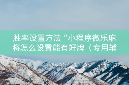 胜率设置方法“小程序微乐麻将怎么设置能有好牌（专用辅牌神器免安装）