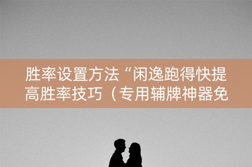 胜率设置方法“闲逸跑得快提高胜率技巧（专用辅牌神器免安装）