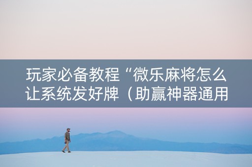 玩家必备教程“微乐麻将怎么让系统发好牌（助赢神器通用版）
