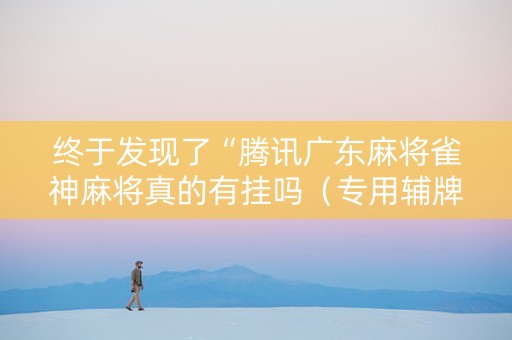 终于发现了“腾讯广东麻将雀神麻将真的有挂吗（专用辅牌神器免安装）