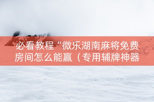 必看教程“微乐湖南麻将免费房间怎么能赢（专用辅牌神器免安装）
