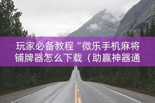玩家必备教程“微乐手机麻将铺牌器怎么下载（助赢神器通用版）