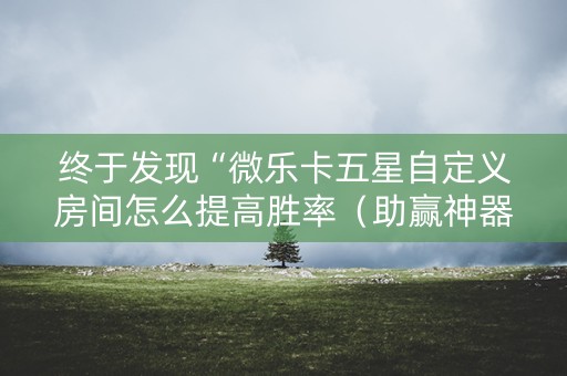 详细阅读:终于发现“微乐卡五星自定义房间怎么提高胜率(助赢神器通用版) 终于发现“微乐卡五星自定义房间怎么提高胜率(助赢神器通用版)