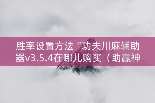 胜率设置方法“功夫川麻辅助器v3.5.4在哪儿购买（助赢神器通用版）