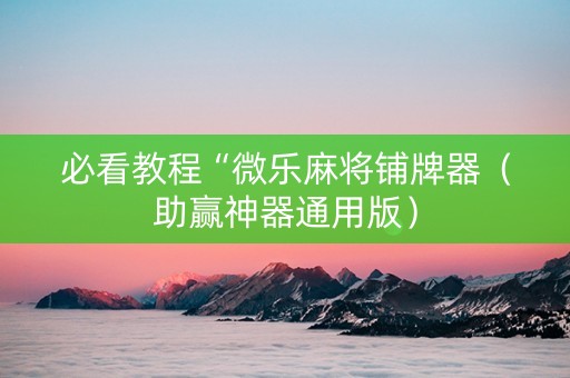 必看教程“微乐麻将铺牌器（助赢神器通用版）