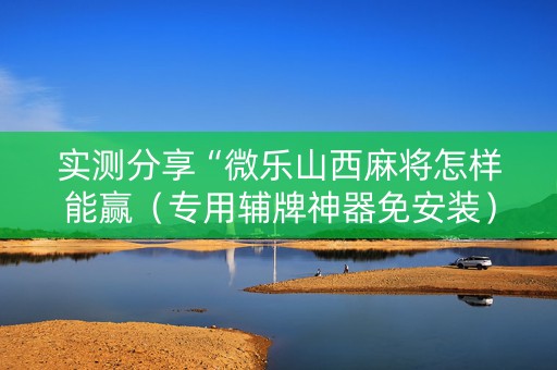 实测分享“微乐山西麻将怎样能赢（专用辅牌神器免安装）