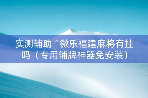 实测辅助“微乐福建麻将有挂吗（专用辅牌神器免安装）