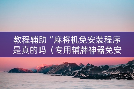 教程辅助“麻将机免安装程序是真的吗（专用辅牌神器免安装）