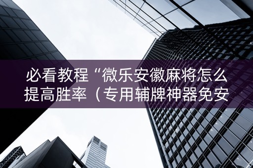 必看教程“微乐安徽麻将怎么提高胜率（专用辅牌神器免安装）