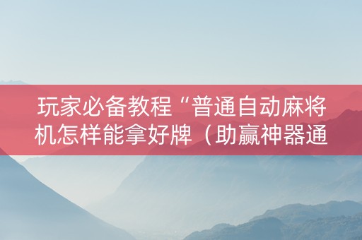 玩家必备教程“普通自动麻将机怎样能拿好牌（助赢神器通用版）