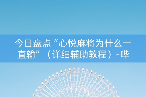 今日盘点“心悦麻将为什么一直输”（详细辅助教程）-哔哩哔哩