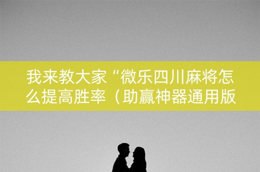 我来教大家“微乐四川麻将怎么提高胜率（助赢神器通用版）