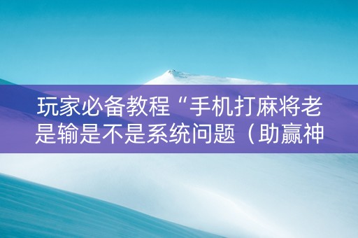 玩家必备教程“手机打麻将老是输是不是系统问题（助赢神器通用版）