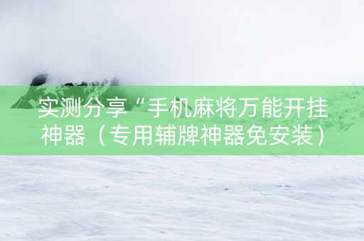 实测分享“手机麻将万能开挂神器（专用辅牌神器免安装）