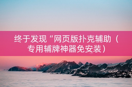 终于发现“网页版扑克辅助（专用辅牌神器免安装）